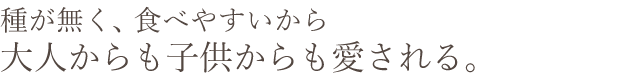 種が無く、食べやすいから大人からも子供からも愛される